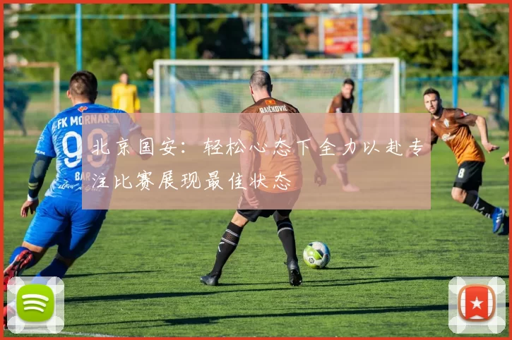 北京国安：轻松心态下全力以赴专注比赛展现最佳状态