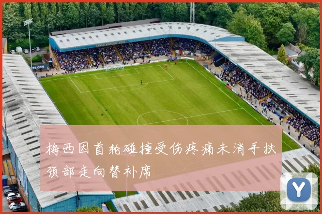 梅西因首轮碰撞受伤疼痛未消手扶颈部走向替补席
