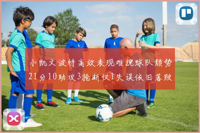小凯文波特高效表现难挽球队颓势21分10助攻3抢断仅1失误依旧落败