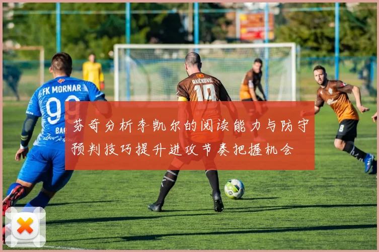 芬奇分析李凯尔的阅读能力与防守预判技巧提升进攻节奏把握机会