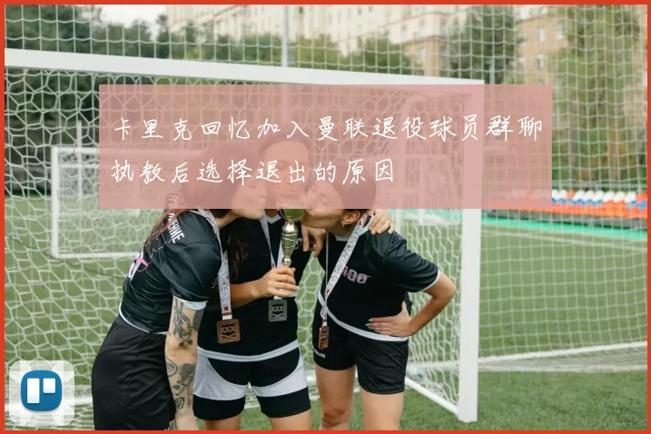 卡里克回忆加入曼联退役球员群聊执教后选择退出的原因