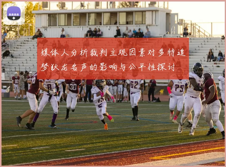媒体人分析裁判主观因素对多特追梦狄龙名声的影响与公平性探讨