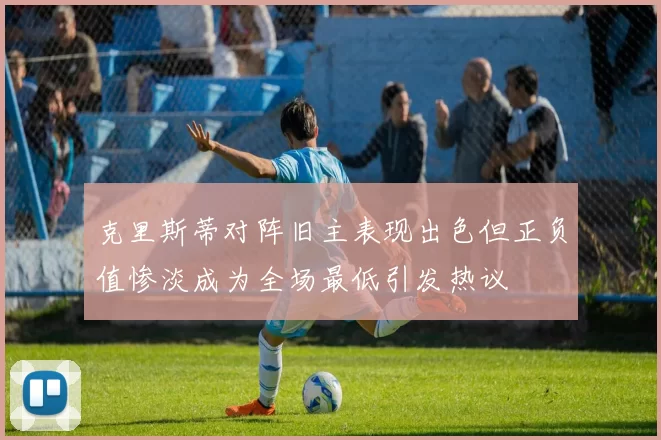 克里斯蒂对阵旧主表现出色但正负值惨淡成为全场最低引发热议