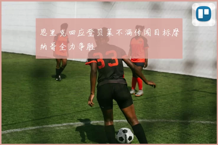 恩里克回应登贝莱不满传闻目标摩纳哥全力争胜