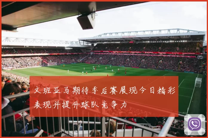 文班亚马期待季后赛展现今日精彩表现并提升球队竞争力