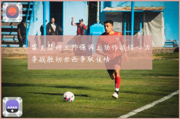 雷克瑟姆主帅强调主场作战信心力争战胜切尔西争取佳绩