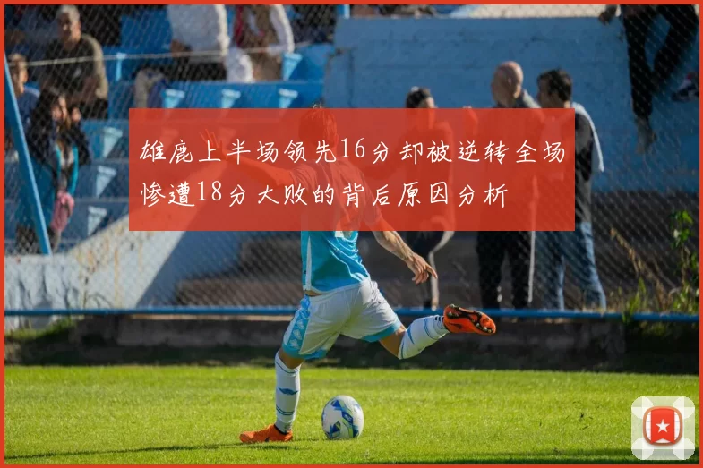 雄鹿上半场领先16分却被逆转全场惨遭18分大败的背后原因分析