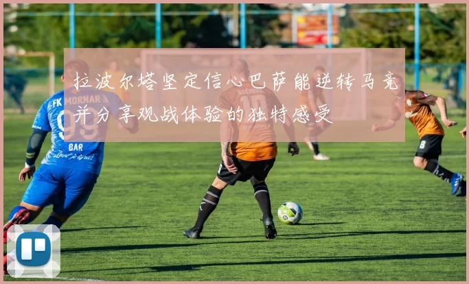 拉波尔塔坚定信心巴萨能逆转马竞并分享观战体验的独特感受
