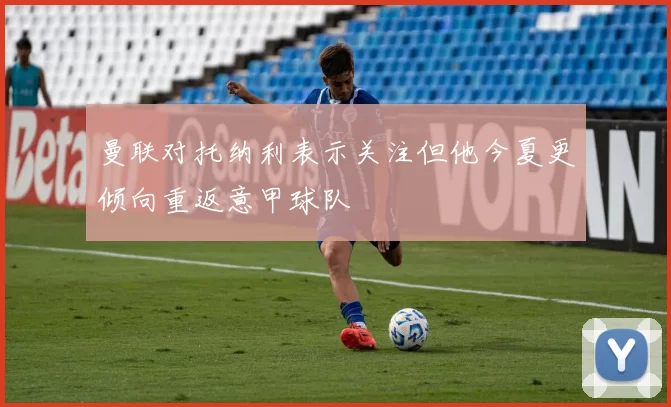 曼联对托纳利表示关注但他今夏更倾向重返意甲球队