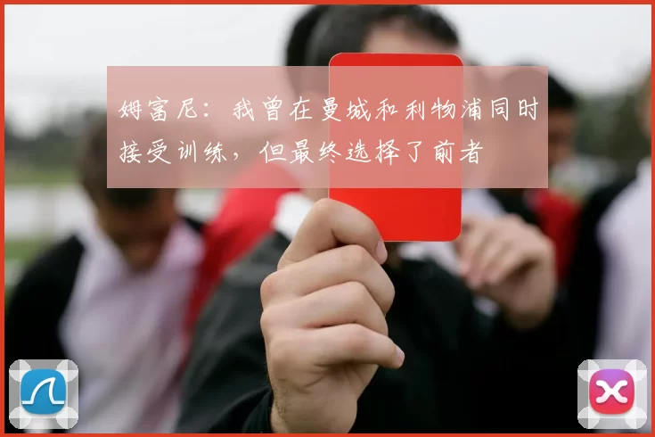 姆富尼：我曾在曼城和利物浦同时接受训练，但最终选择了前者