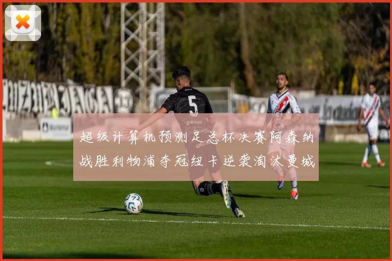 超级计算机预测足总杯决赛阿森纳战胜利物浦夺冠纽卡逆袭淘汰曼城
