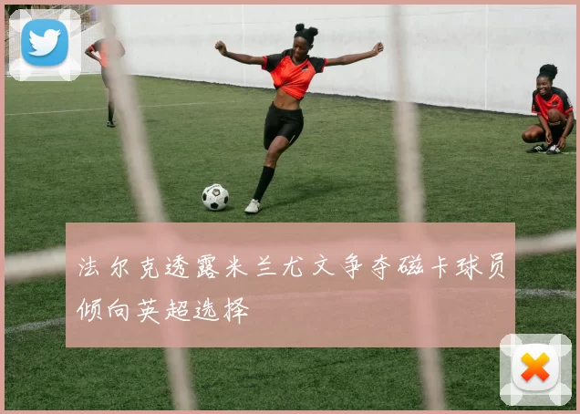 法尔克透露米兰尤文争夺磁卡球员倾向英超选择