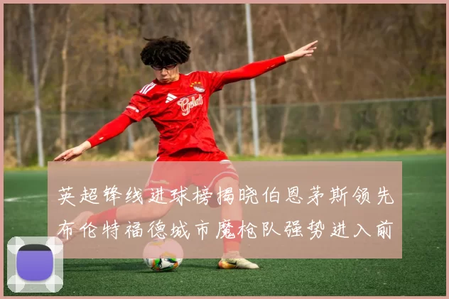 英超锋线进球榜揭晓伯恩茅斯领先布伦特福德城市魔枪队强势进入前六