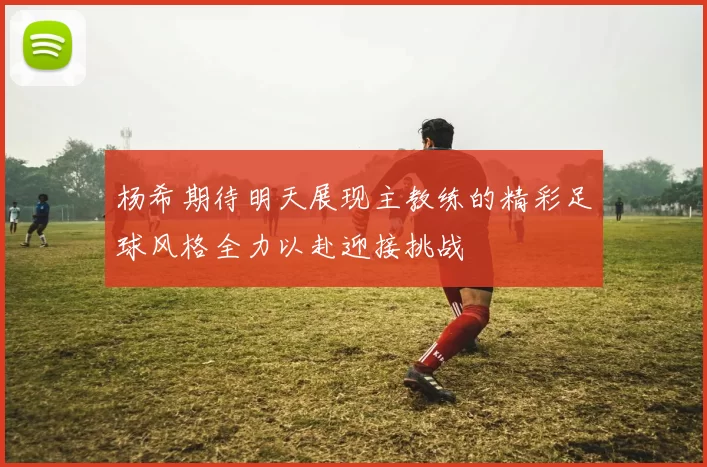 杨希期待明天展现主教练的精彩足球风格全力以赴迎接挑战
