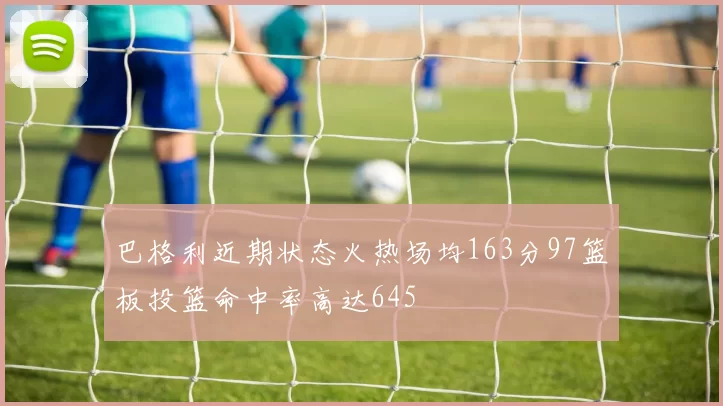 巴格利近期状态火热场均163分97篮板投篮命中率高达645