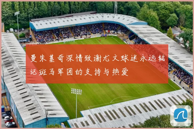 曼朱基奇深情致谢尤文球迷永远铭记斑马军团的支持与热爱