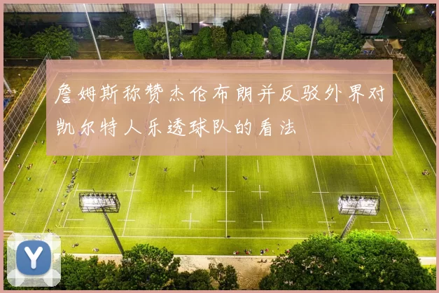 詹姆斯称赞杰伦布朗并反驳外界对凯尔特人乐透球队的看法