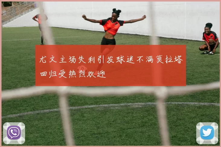尤文主场失利引发球迷不满莫拉塔回归受热烈欢迎