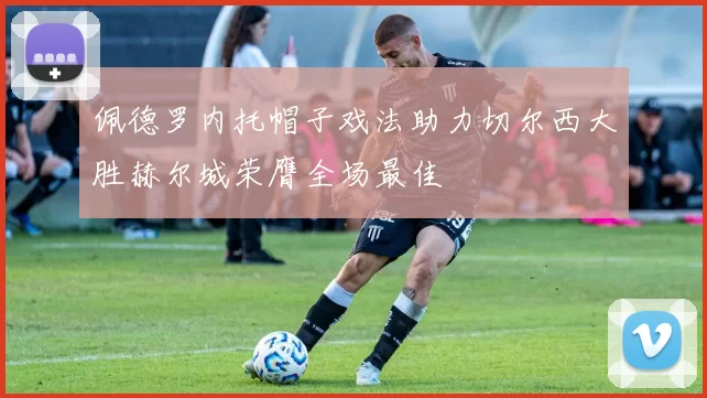 佩德罗内托帽子戏法助力切尔西大胜赫尔城荣膺全场最佳