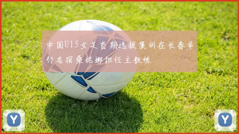 中国U15女足首期选拔集训在长春举行名宿桑妮娜担任主教练