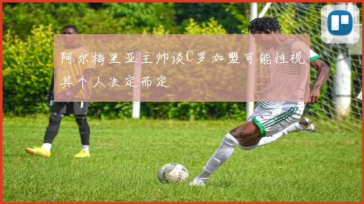 阿尔梅里亚主帅谈C罗加盟可能性视其个人决定而定